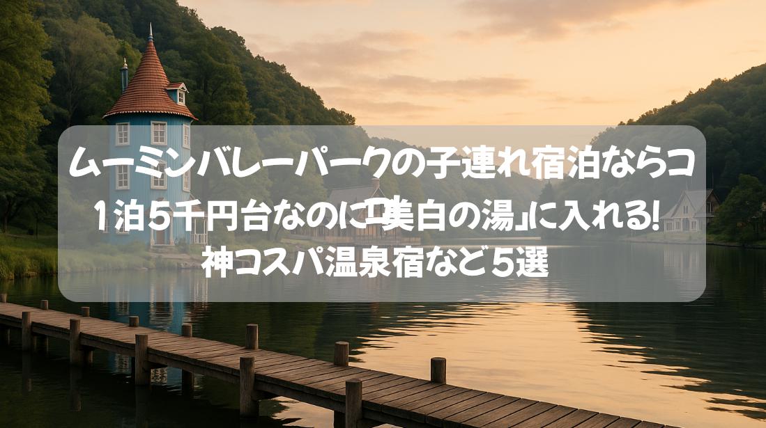 ムーミンバレーパークの子連れ宿泊ならココ！1泊5千円台なのに「美白の湯」に入れる！神コスパ温泉宿など5選